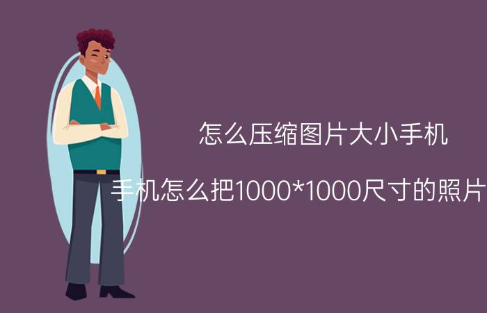 怎么压缩图片大小手机 手机怎么把1000*1000尺寸的照片缩小？